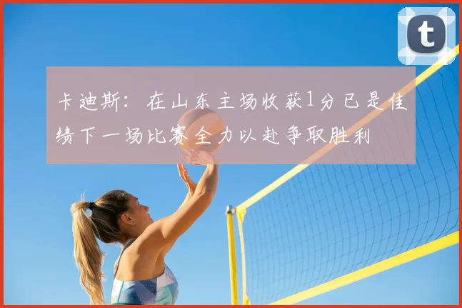 卡迪斯：在山东主场收获1分已是佳绩下一场比赛全力以赴争取胜利