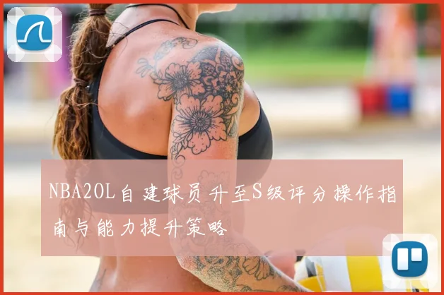 NBA2OL自建球员升至S级评分操作指南与能力提升策略
