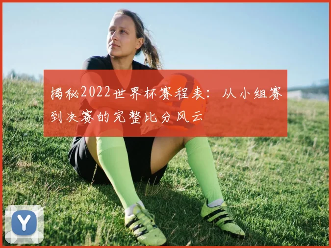 揭秘2022世界杯赛程表:从小组赛到决赛的完整比分风云