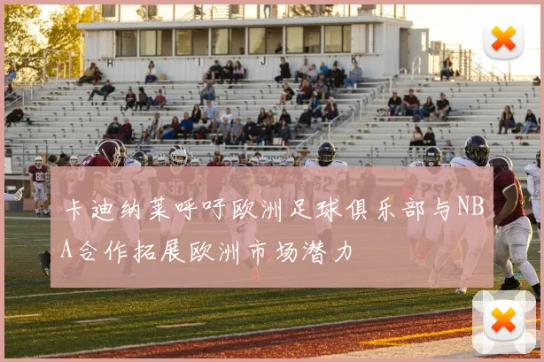 卡迪纳莱呼吁欧洲足球俱乐部与NBA合作拓展欧洲市场潜力