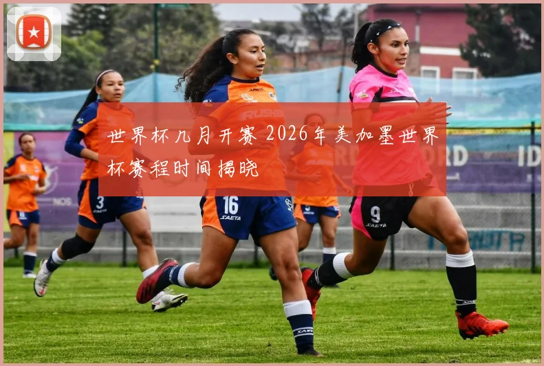 世界杯几月开赛 2026年美加墨世界杯赛程时间揭晓
