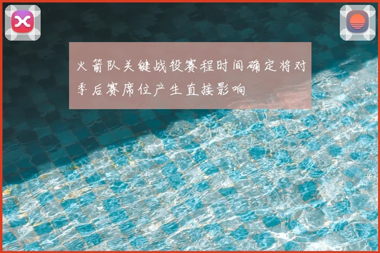 火箭队关键战役赛程时间确定将对季后赛席位产生直接影响
