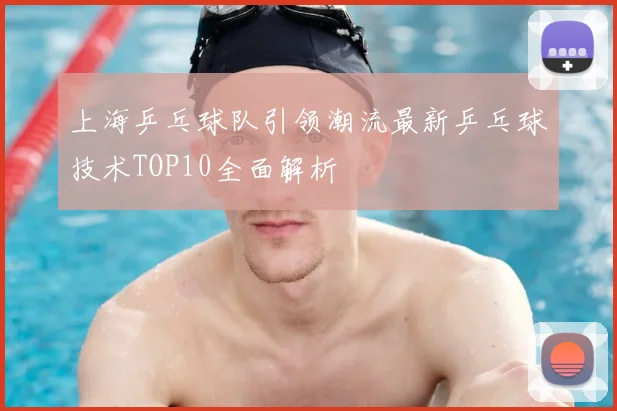 上海乒乓球队引领潮流最新乒乓球技术TOP10全面解析