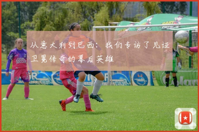从意大利到巴西:我们专访了见证卫冕传奇的幕后英雄