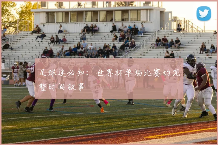 足球迷必知:世界杯单场比赛的完整时间叙事