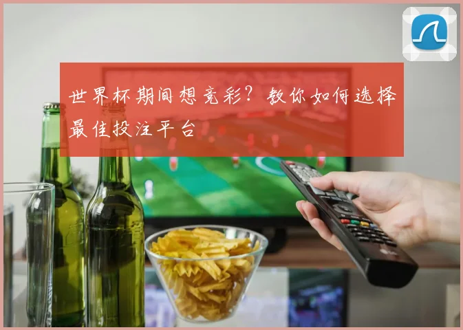 世界杯期间想竞彩?教你如何选择最佳投注平台