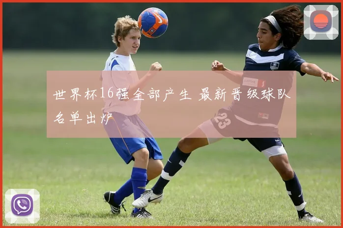 世界杯16强全部产生 最新晋级球队名单出炉