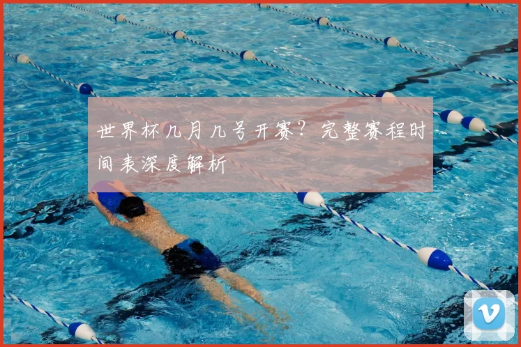 世界杯几月几号开赛?完整赛程时间表深度解析
