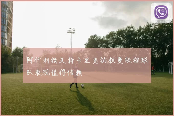 阿什利扬支持卡里克执教曼联称球队表现值得信赖