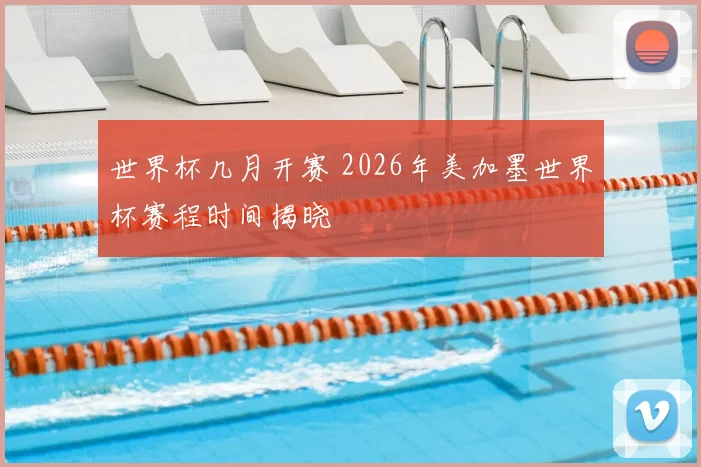 世界杯几月开赛 2026年美加墨世界杯赛程时间揭晓