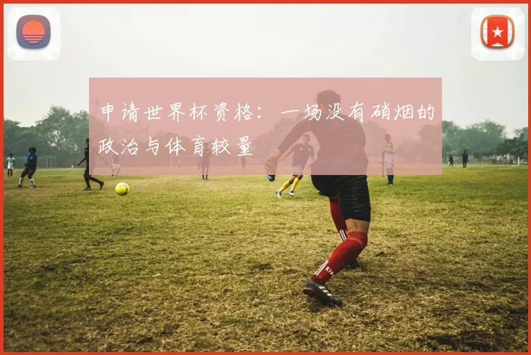申请世界杯资格:一场没有硝烟的政治与体育较量