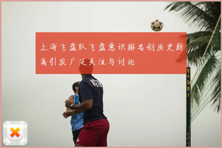 上海飞盘队飞盘意识排名创历史新高引发广泛关注与讨论