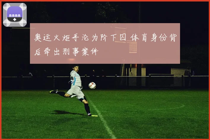 奥运火炬手沦为阶下囚 体育身份背后牵出刑事案件