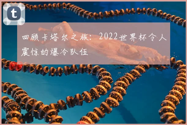 回顾卡塔尔之旅:2022世界杯令人震惊的爆冷队伍