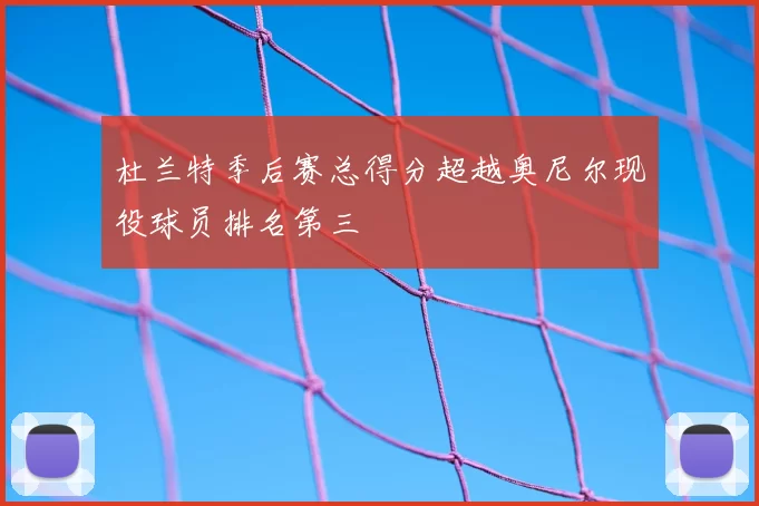 杜兰特季后赛总得分超越奥尼尔现役球员排名第三