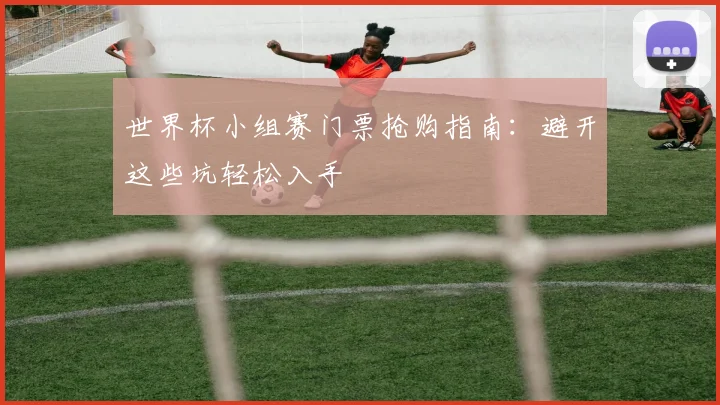 世界杯小组赛门票抢购指南:避开这些坑轻松入手