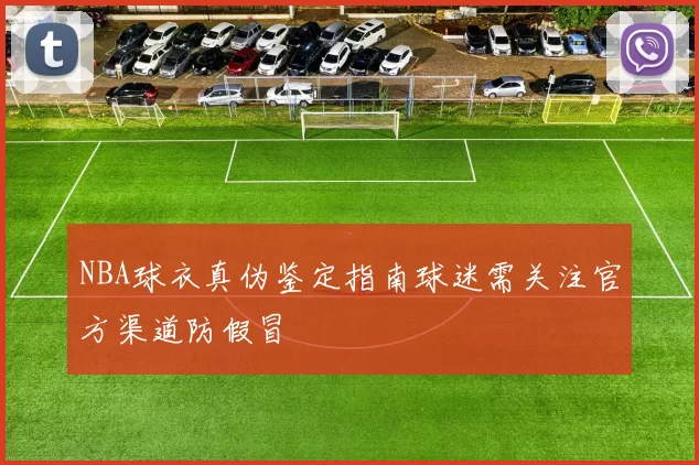 NBA球衣真伪鉴定指南球迷需关注官方渠道防假冒