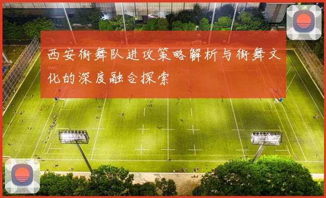 西安街舞队进攻策略解析与街舞文化的深度融合探索