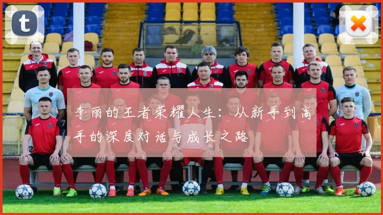 李丽的王者荣耀人生：从新手到高手的深度对话与成长之路