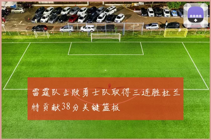 雷霆队击败勇士队取得三连胜杜兰特贡献38分关键篮板