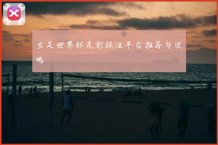 女足世界杯足彩投注平台推荐与攻略