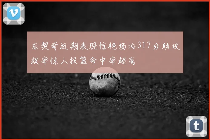 东契奇近期表现惊艳场均317分助攻效率惊人投篮命中率超高