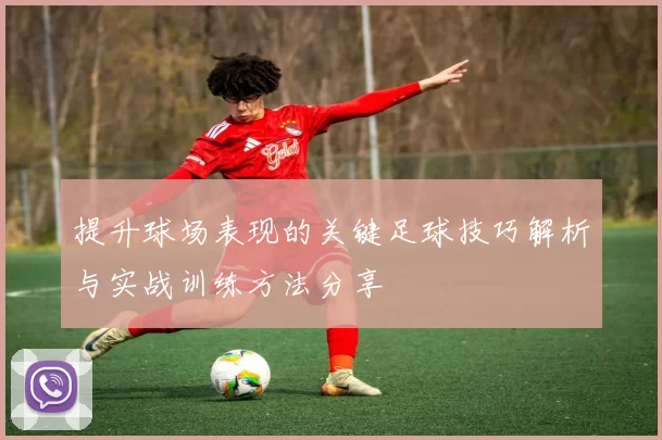 提升球场表现的关键足球技巧解析与实战训练方法分享