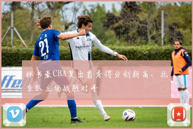 林书豪CBA复出首秀得分创新高，北京队主场战胜对手