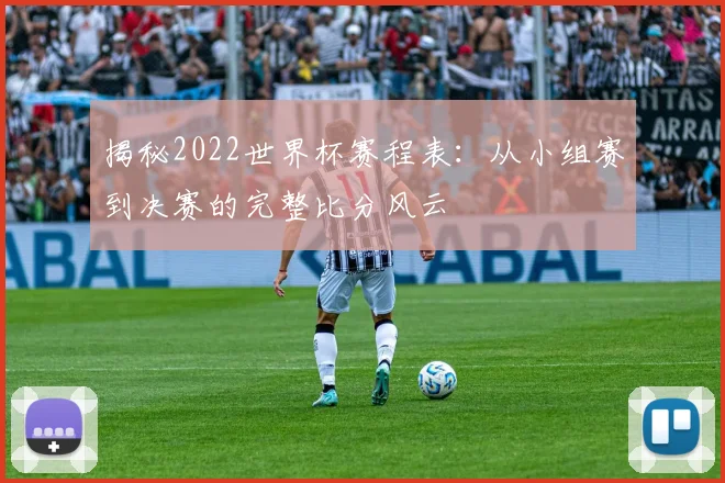 揭秘2022世界杯赛程表:从小组赛到决赛的完整比分风云