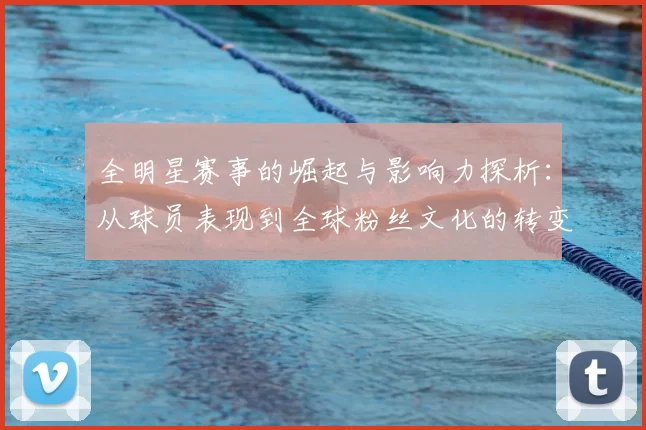 全明星赛事的崛起与影响力探析：从球员表现到全球粉丝文化的转变