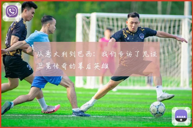 从意大利到巴西：我们专访了见证卫冕传奇的幕后英雄