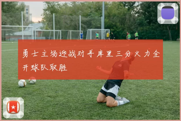 勇士主场迎战对手库里三分火力全开球队取胜