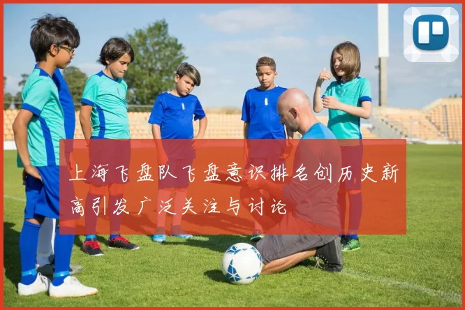上海飞盘队飞盘意识排名创历史新高引发广泛关注与讨论