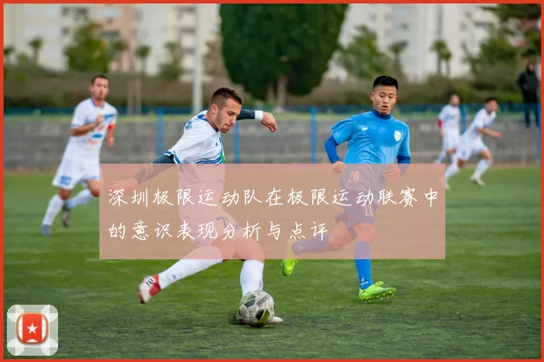 深圳极限运动队在极限运动联赛中的意识表现分析与点评