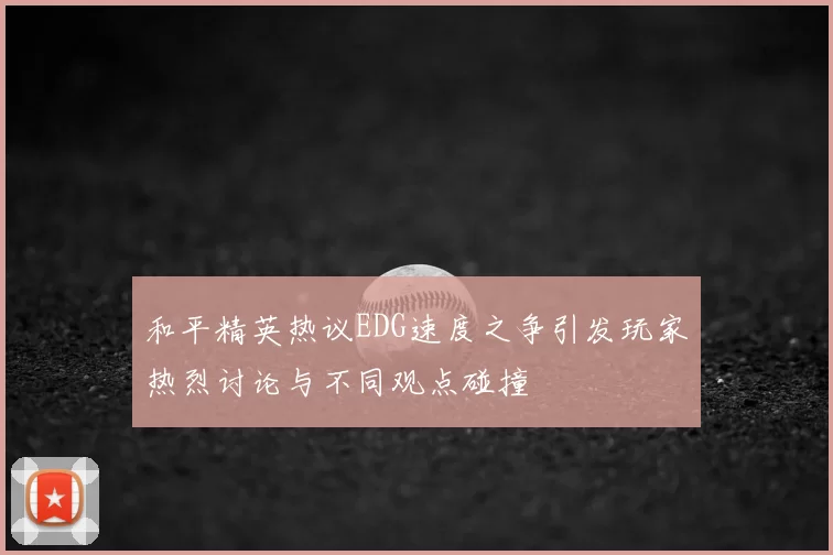 和平精英热议EDG速度之争引发玩家热烈讨论与不同观点碰撞