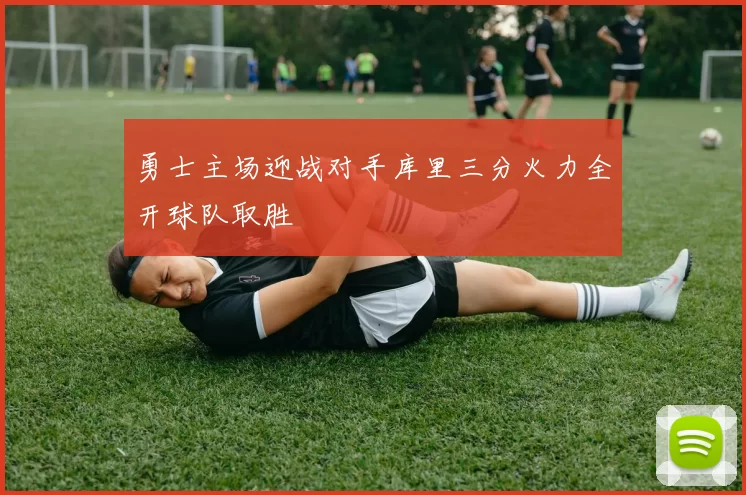 勇士主场迎战对手库里三分火力全开球队取胜