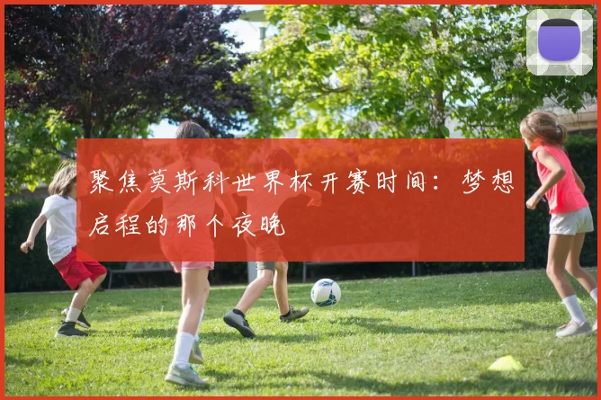 聚焦莫斯科世界杯开赛时间:梦想启程的那个夜晚