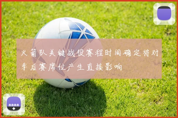 火箭队关键战役赛程时间确定将对季后赛席位产生直接影响