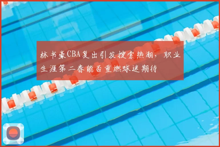 林书豪CBA复出引发搜索热潮，职业生涯第二春能否重燃球迷期待
