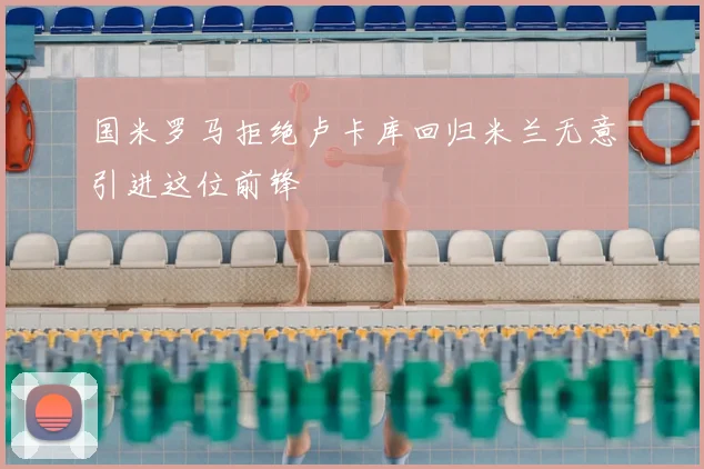 国米罗马拒绝卢卡库回归米兰无意引进这位前锋