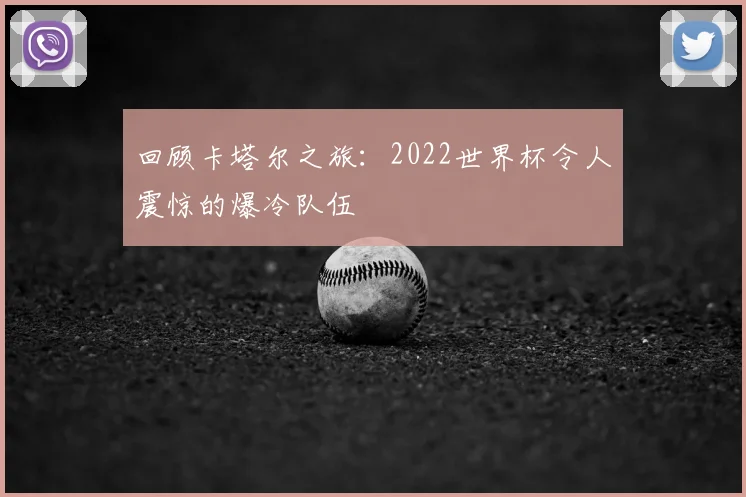 回顾卡塔尔之旅：2022世界杯令人震惊的爆冷队伍