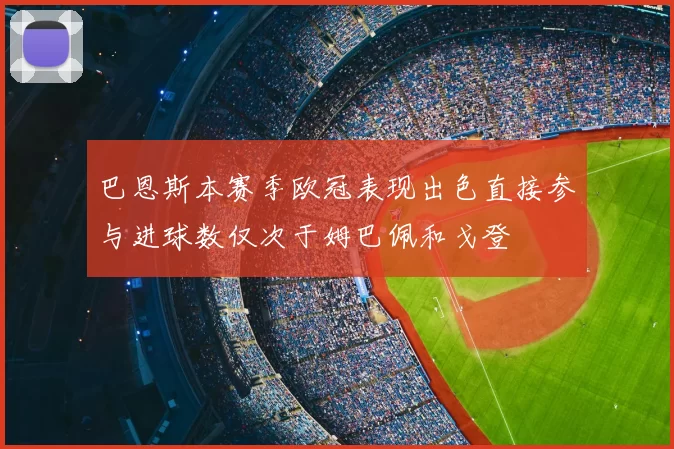 巴恩斯本赛季欧冠表现出色直接参与进球数仅次于姆巴佩和戈登