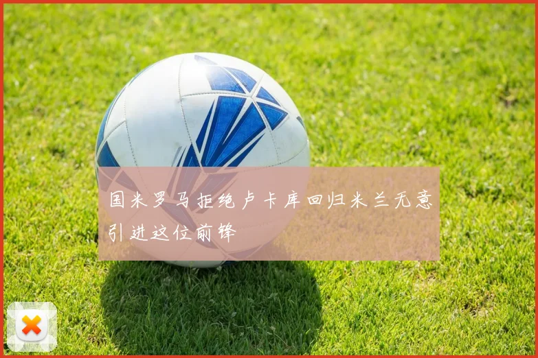 国米罗马拒绝卢卡库回归米兰无意引进这位前锋