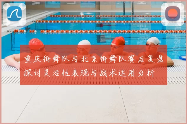 重庆街舞队与北京街舞队赛后复盘探讨灵活性表现与战术运用分析