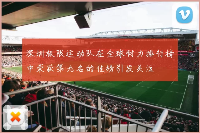 深圳极限运动队在全球耐力排行榜中荣获第九名的佳绩引发关注