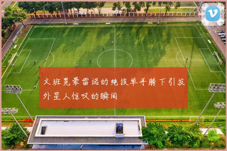 文班晃晕雷诺的绝技单手胯下引发外星人惊叹的瞬间