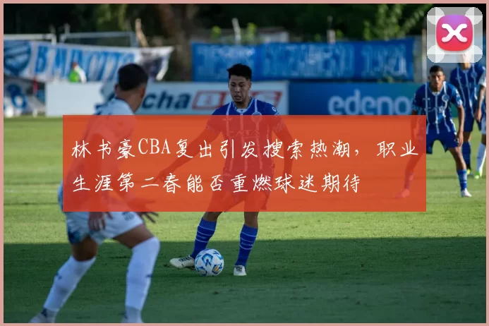 林书豪CBA复出引发搜索热潮，职业生涯第二春能否重燃球迷期待