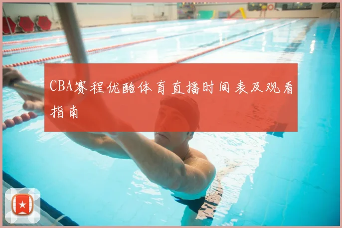 CBA赛程优酷体育直播时间表及观看指南