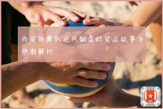 西安街舞队逆风翻盘的背后故事与热潮解析