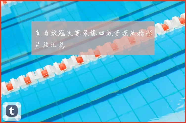 皇马欧冠决赛录像回放资源及精彩片段汇总